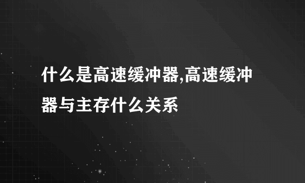 什么是高速缓冲器,高速缓冲器与主存什么关系