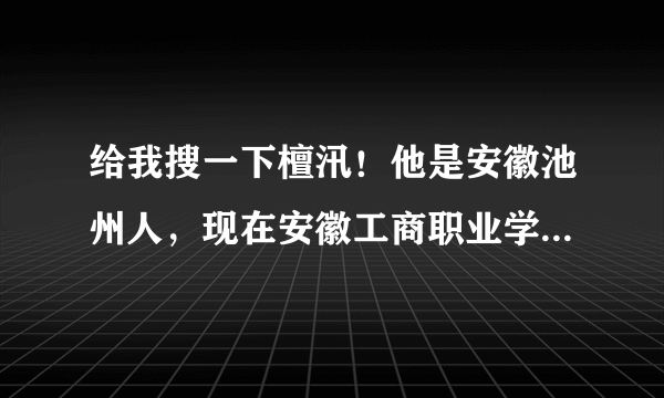 给我搜一下檀汛！他是安徽池州人，现在安徽工商职业学院上专科，我想知道他的其他资料