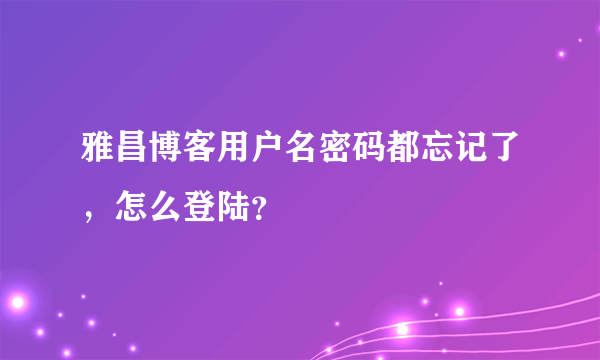 雅昌博客用户名密码都忘记了，怎么登陆？