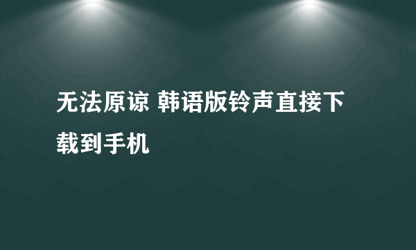 无法原谅 韩语版铃声直接下载到手机