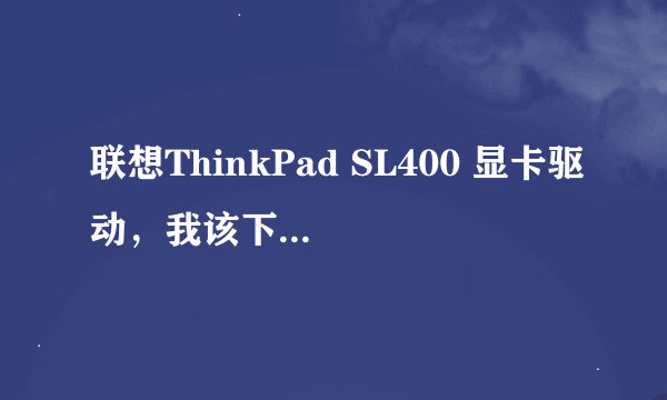 联想ThinkPad SL400 显卡驱动，我该下哪种呢？我是W7的系统