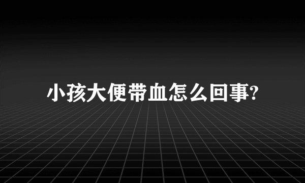 小孩大便带血怎么回事?