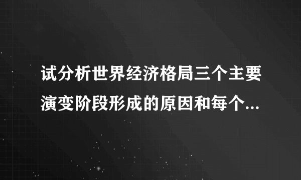 试分析世界经济格局三个主要演变阶段形成的原因和每个阶段的特？