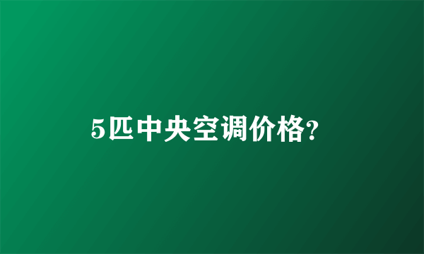 5匹中央空调价格？