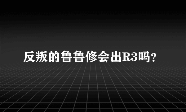 反叛的鲁鲁修会出R3吗？