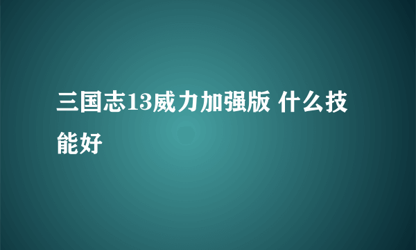 三国志13威力加强版 什么技能好