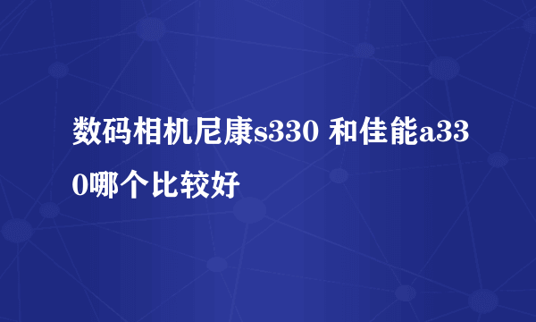 数码相机尼康s330 和佳能a330哪个比较好