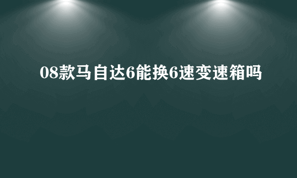 08款马自达6能换6速变速箱吗