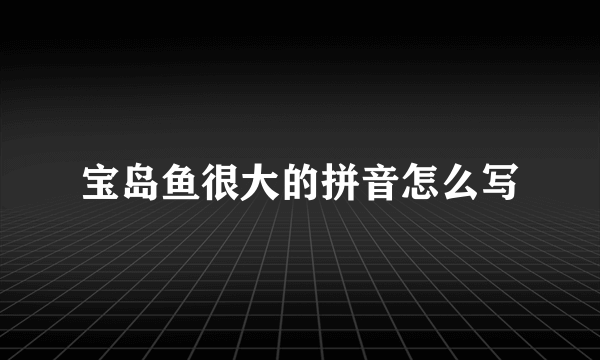 宝岛鱼很大的拼音怎么写