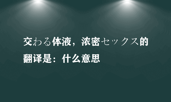 交わる体液，浓密セックス的翻译是：什么意思