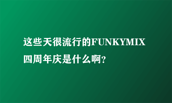 这些天很流行的FUNKYMIX四周年庆是什么啊？