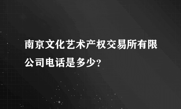 南京文化艺术产权交易所有限公司电话是多少？