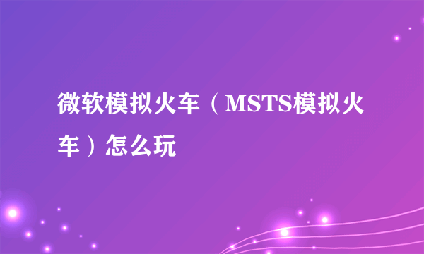 微软模拟火车（MSTS模拟火车）怎么玩