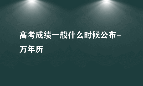 高考成绩一般什么时候公布-万年历