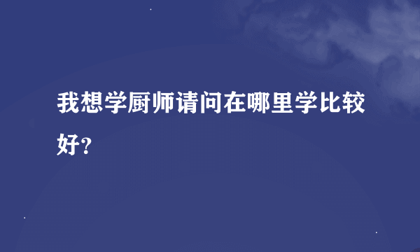 我想学厨师请问在哪里学比较好？