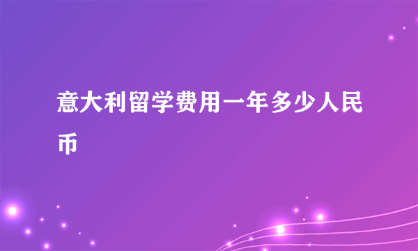 意大利留学费用一年多少人民币