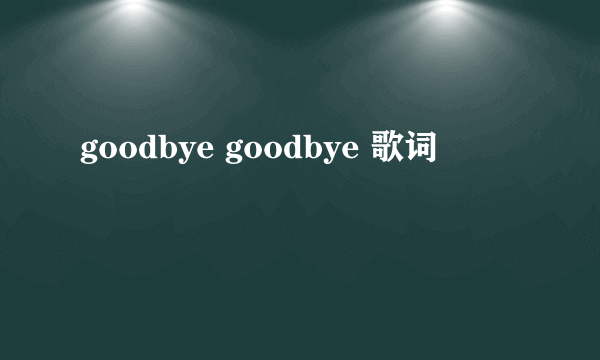 goodbye goodbye 歌词