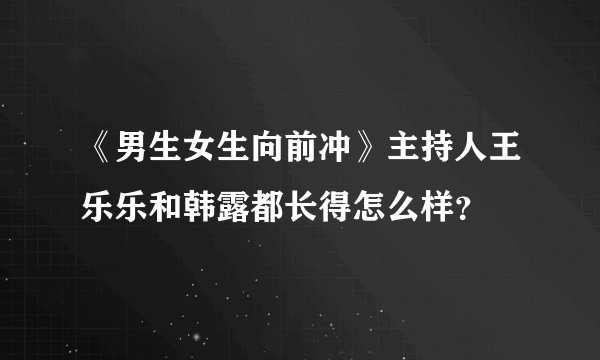 《男生女生向前冲》主持人王乐乐和韩露都长得怎么样？