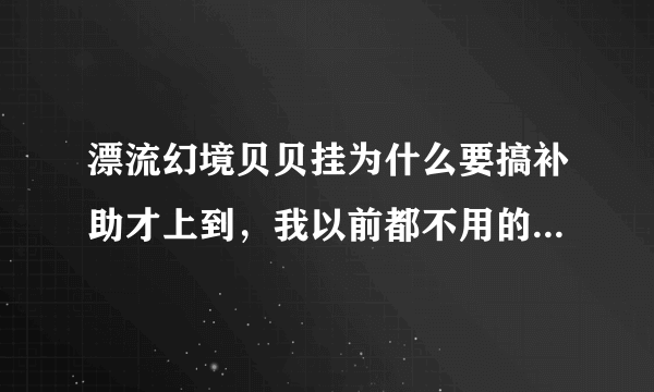 漂流幻境贝贝挂为什么要搞补助才上到，我以前都不用的，就可以上到