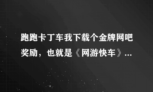 跑跑卡丁车我下载个金牌网吧奖励，也就是《网游快车》为什么我登录一回，我加的好友都没有了