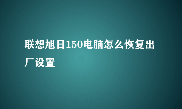 联想旭日150电脑怎么恢复出厂设置