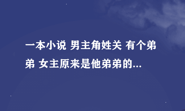 一本小说 男主角姓关 有个弟弟 女主原来是他弟弟的女朋友结果不小心上错床了 然后就嫁给他了