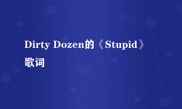 Dirty Dozen的《Stupid》 歌词