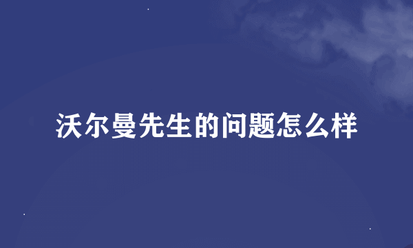 沃尔曼先生的问题怎么样