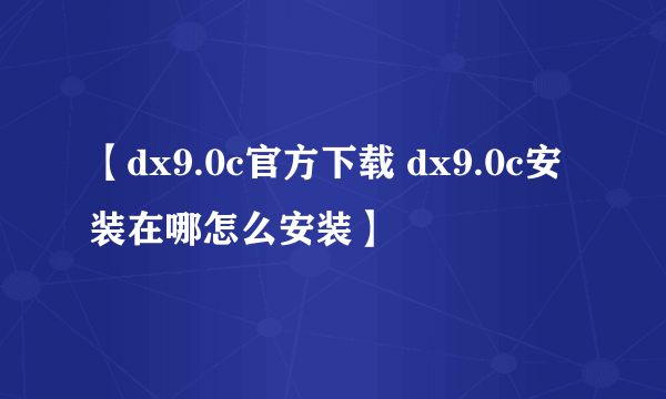 【dx9.0c官方下载 dx9.0c安装在哪怎么安装】