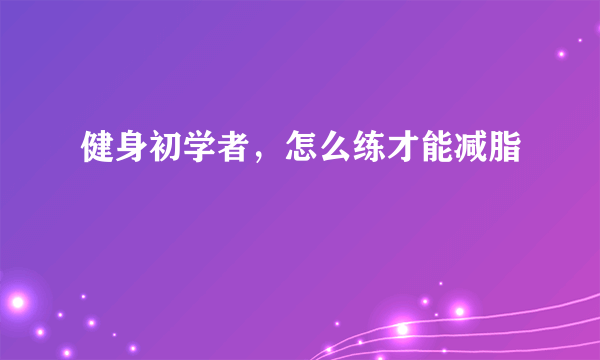 健身初学者，怎么练才能减脂