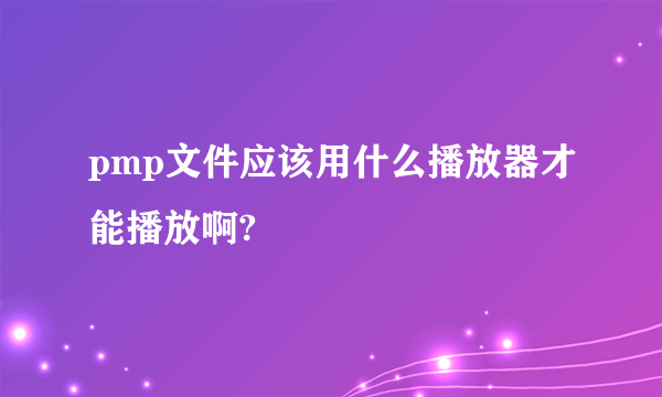 pmp文件应该用什么播放器才能播放啊?