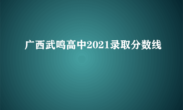 广西武鸣高中2021录取分数线