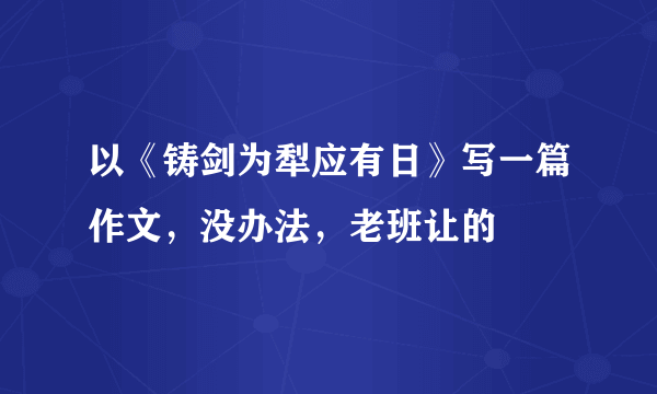 以《铸剑为犁应有日》写一篇作文，没办法，老班让的