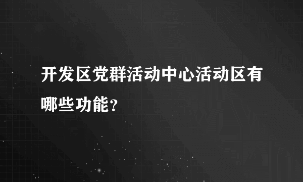 开发区党群活动中心活动区有哪些功能？