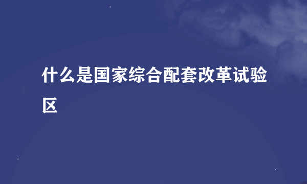 什么是国家综合配套改革试验区