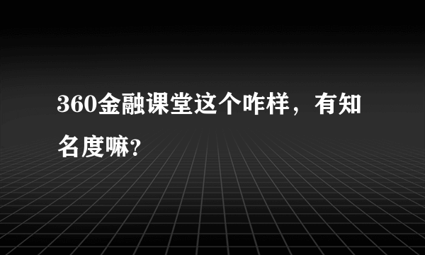 360金融课堂这个咋样，有知名度嘛？