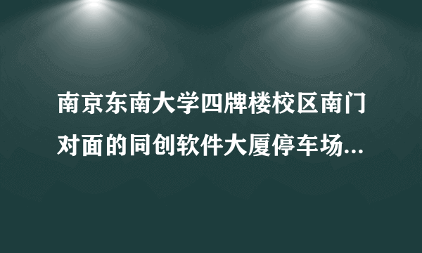 南京东南大学四牌楼校区南门对面的同创软件大厦停车场对外开放否?