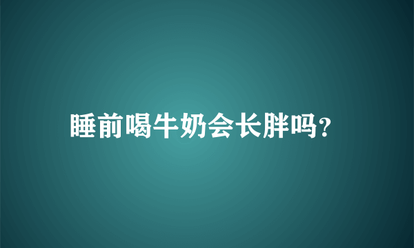 睡前喝牛奶会长胖吗？