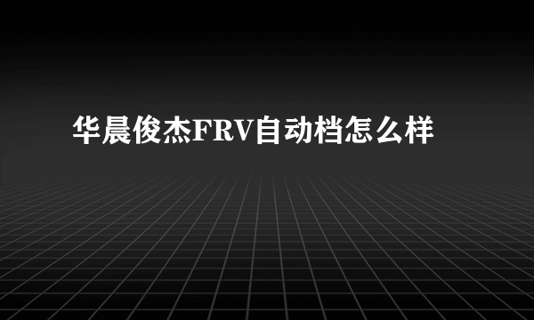 华晨俊杰FRV自动档怎么样