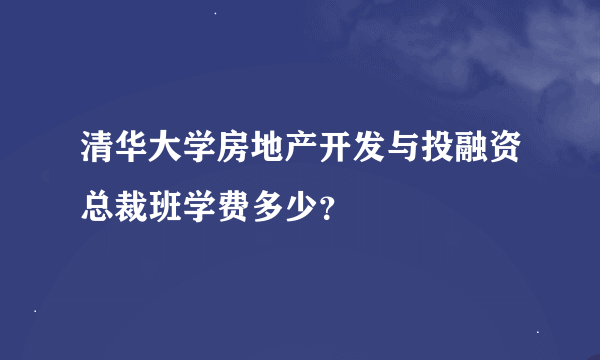 清华大学房地产开发与投融资总裁班学费多少？