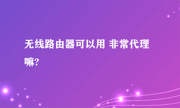 无线路由器可以用 非常代理 嘛?