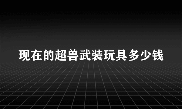 现在的超兽武装玩具多少钱