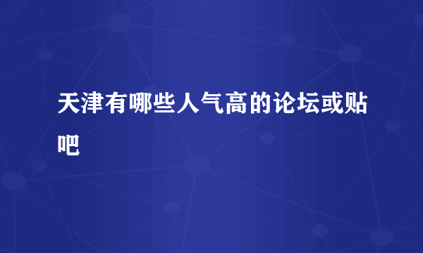 天津有哪些人气高的论坛或贴吧