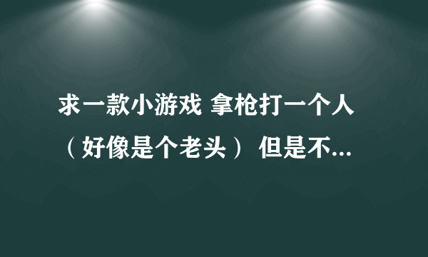 求一款小游戏 拿枪打一个人（好像是个老头） 但是不管你怎么打也打不到他