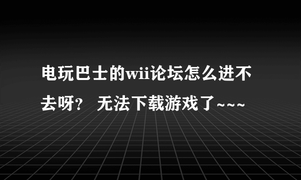 电玩巴士的wii论坛怎么进不去呀？ 无法下载游戏了~~~