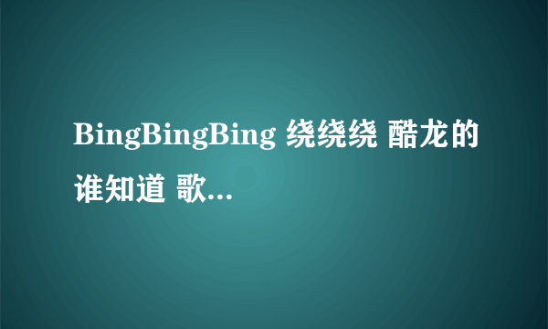 BingBingBing 绕绕绕 酷龙的谁知道 歌词是什么意思啊~~??中文~