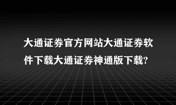 大通证券官方网站大通证券软件下载大通证券神通版下载?