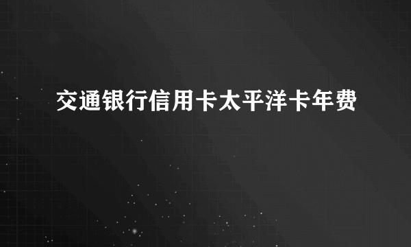 交通银行信用卡太平洋卡年费