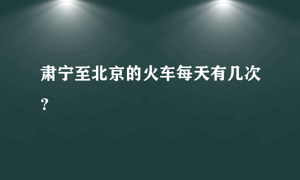 肃宁至北京的火车每天有几次？