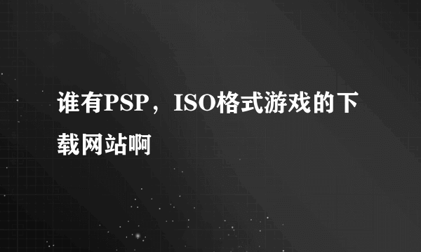 谁有PSP，ISO格式游戏的下载网站啊